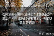 吃瓜爆料51最新全揭密：揭秘明星私生活中不可避免的秘密交易，明星吃瓜聊天记录