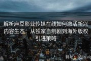 解析麻豆影业传媒在线如何激活新兴内容生态：从独家自制剧到海外版权引进策略