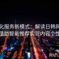 数字化服务新模式：解读日韩网站如何借助智能推荐实现内容个性化