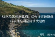 51吃瓜黑料与真相：综合报道最新爆料事件与明星隐情大起底