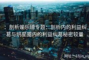 ：剖析娱乐磅专题：剖析内的利益纠葛与明星圈内的利益纠葛秘密较量