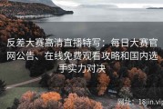 反差大赛高清直播特写：每日大赛官网公告、在线免费观看攻略和国内选手实力对决