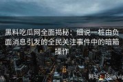 黑料吃瓜网全面揭秘：细说一桩由负面消息引发的全民关注事件中的暗箱操作