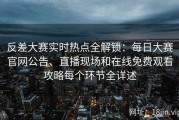 反差大赛实时热点全解锁：每日大赛官网公告、直播现场和在线免费观看攻略每个环节全详述