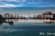 吃瓜资讯专业评论：解读一次次明星绯闻背后那无可奈何的利益角逐