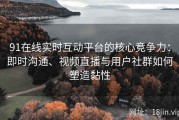 91在线实时互动平台的核心竞争力：即时沟通、视频直播与用户社群如何塑造黏性
