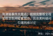 张津瑜事件大盘点：视频完整版全程呈现卫生间疑案现场，吕总黑料疑问引爆网络讨论