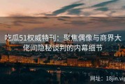 吃瓜51权威特刊：聚焦偶像与商界大佬间隐秘谈判的内幕细节