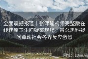 全面震撼报道｜张津瑜视频完整版在线还原卫生间疑案现场，吕总黑料疑问牵动社会各界反应激烈