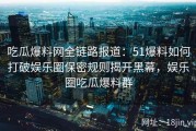 吃瓜爆料网全链路报道：51爆料如何打破娱乐圈保密规则揭开黑幕，娱乐圈吃瓜爆料群