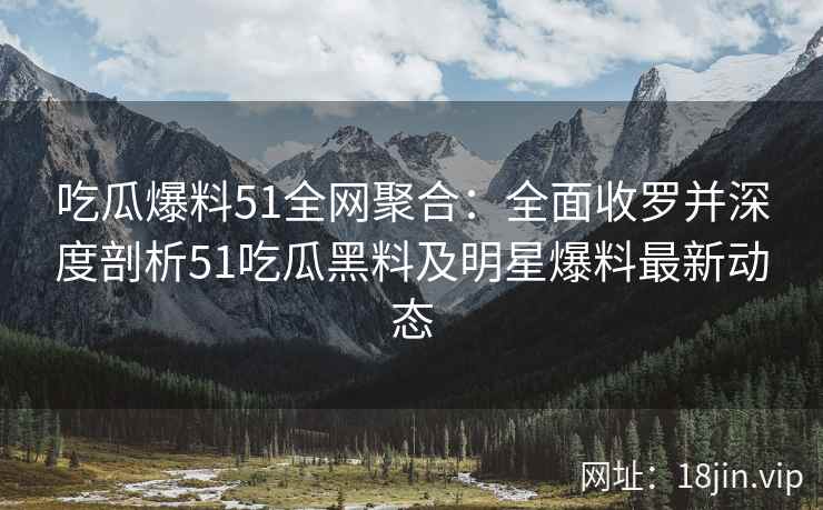吃瓜爆料51全网聚合：全面收罗并深度剖析51吃瓜黑料及明星爆料最新动态
