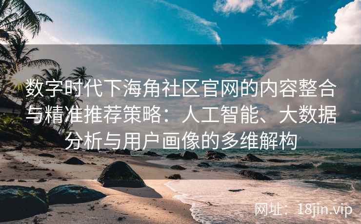 数字时代下海角社区官网的内容整合与精准推荐策略：人工智能、大数据分析与用户画像的多维解构