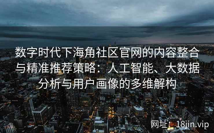 数字时代下海角社区官网的内容整合与精准推荐策略：人工智能、大数据分析与用户画像的多维解构
