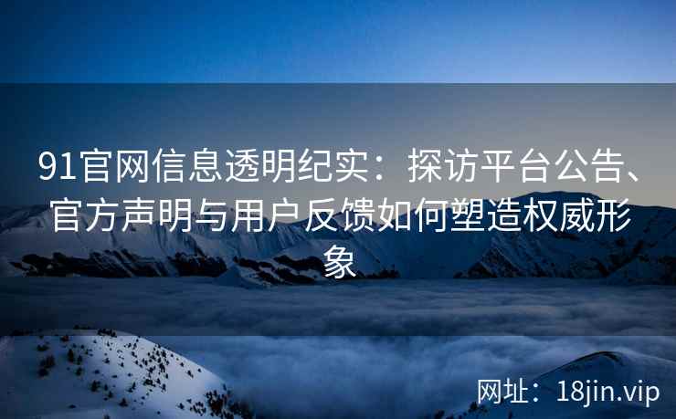 91官网信息透明纪实：探访平台公告、官方声明与用户反馈如何塑造权威形象
