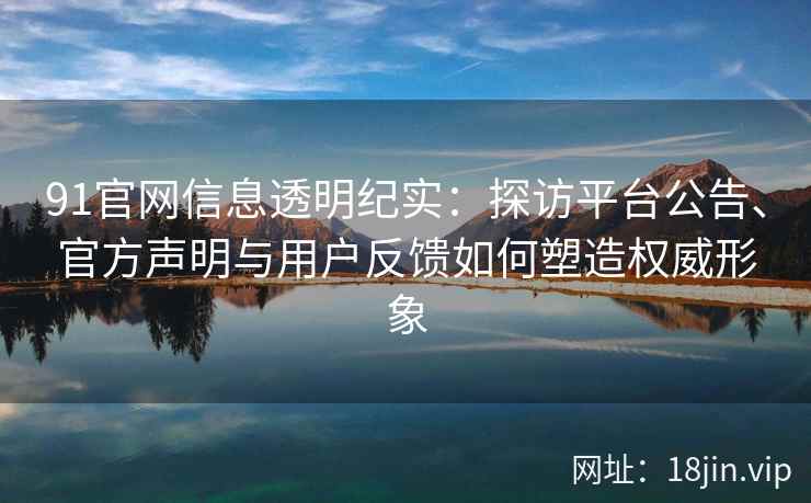 91官网信息透明纪实：探访平台公告、官方声明与用户反馈如何塑造权威形象