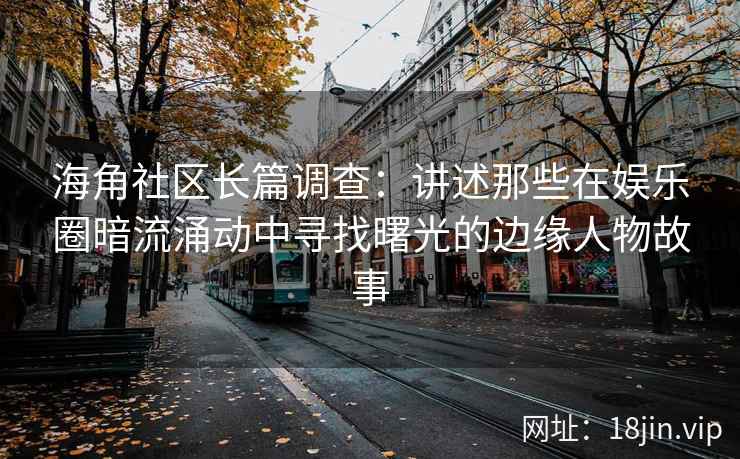 海角社区长篇调查：讲述那些在娱乐圈暗流涌动中寻找曙光的边缘人物故事