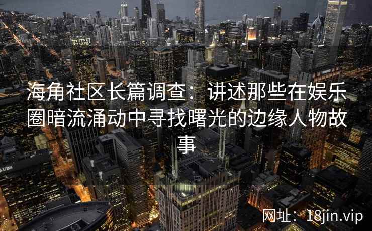 海角社区长篇调查：讲述那些在娱乐圈暗流涌动中寻找曙光的边缘人物故事