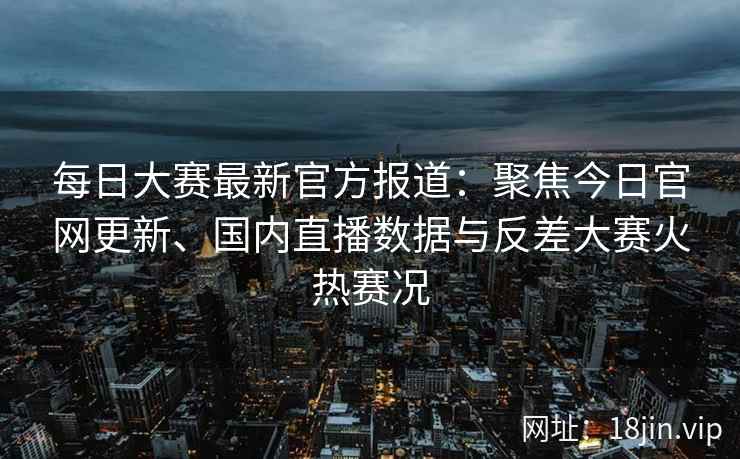 每日大赛最新官方报道：聚焦今日官网更新、国内直播数据与反差大赛火热赛况