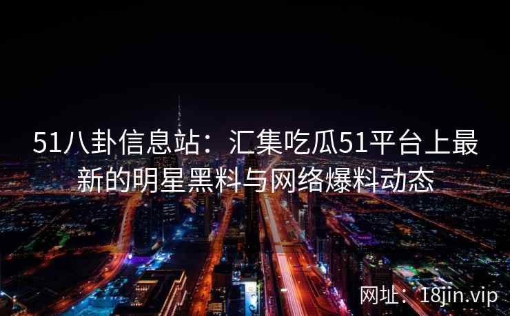 51八卦信息站：汇集吃瓜51平台上最新的明星黑料与网络爆料动态