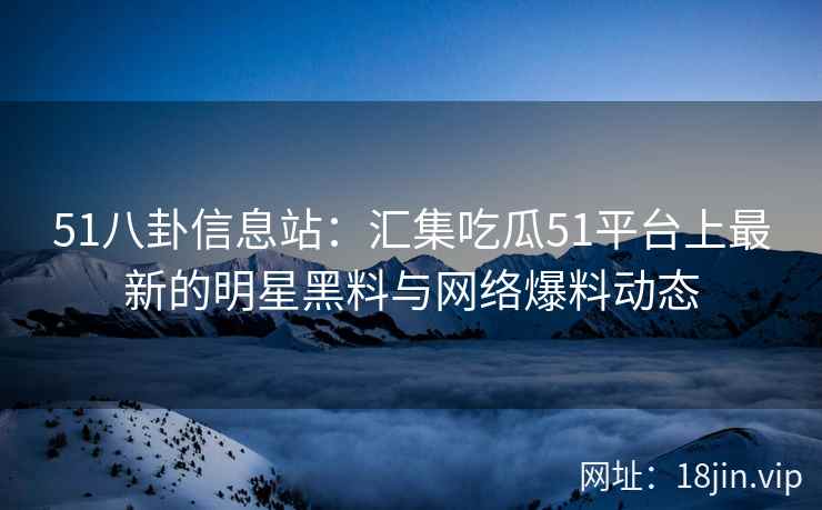 51八卦信息站：汇集吃瓜51平台上最新的明星黑料与网络爆料动态
