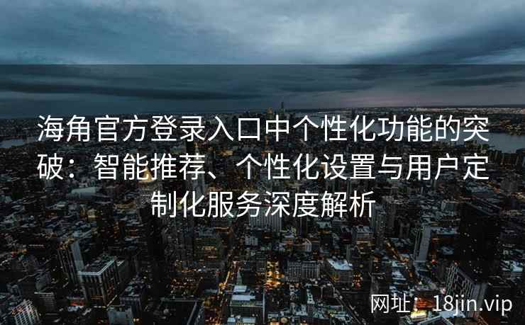 海角官方登录入口中个性化功能的突破：智能推荐、个性化设置与用户定制化服务深度解析