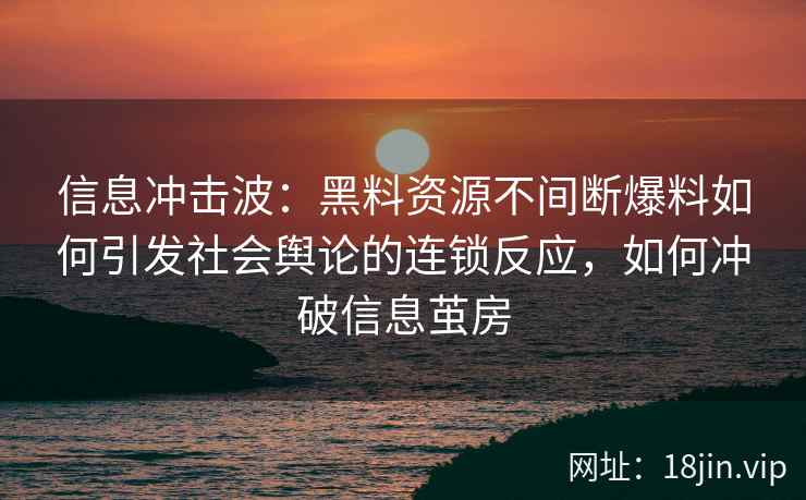 信息冲击波：黑料资源不间断爆料如何引发社会舆论的连锁反应，如何冲破信息茧房