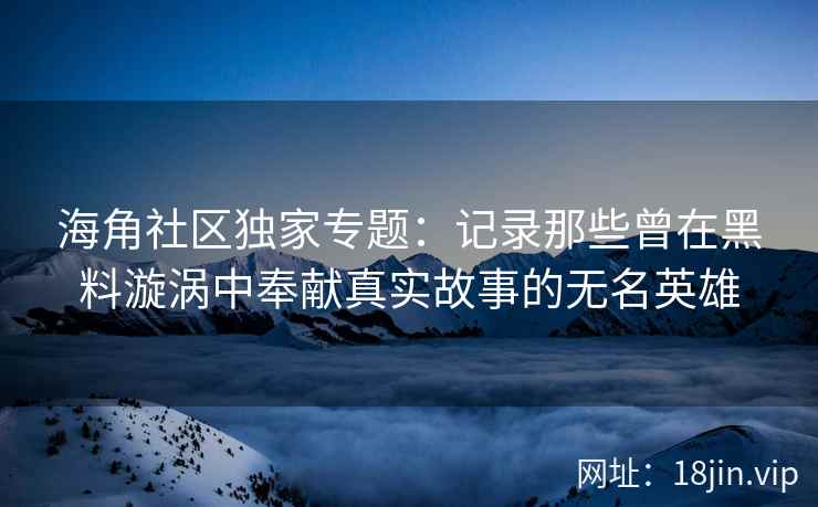 海角社区独家专题：记录那些曾在黑料漩涡中奉献真实故事的无名英雄