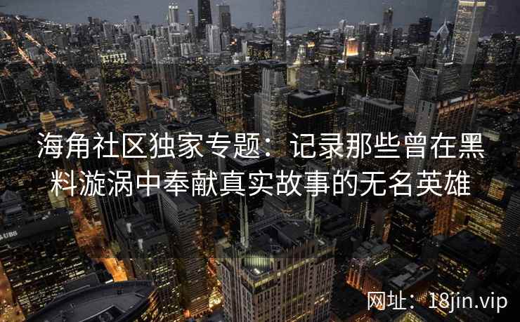 海角社区独家专题：记录那些曾在黑料漩涡中奉献真实故事的无名英雄