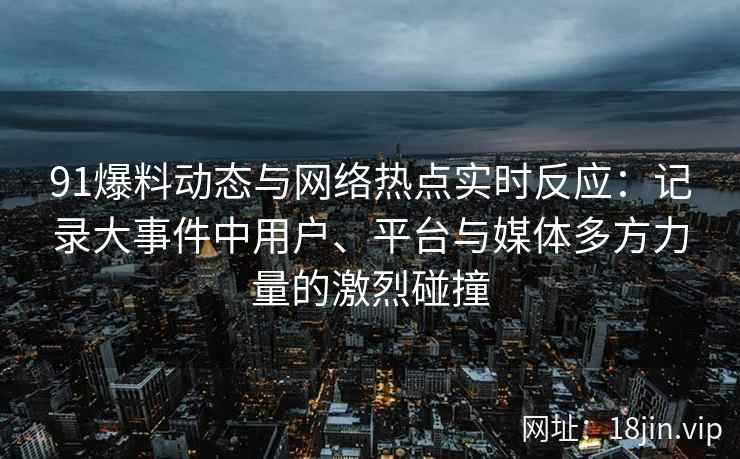 91爆料动态与网络热点实时反应：记录大事件中用户、平台与媒体多方力量的激烈碰撞