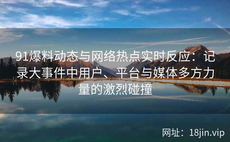 91爆料动态与网络热点实时反应：记录大事件中用户、平台与媒体多方力量的激烈碰撞
