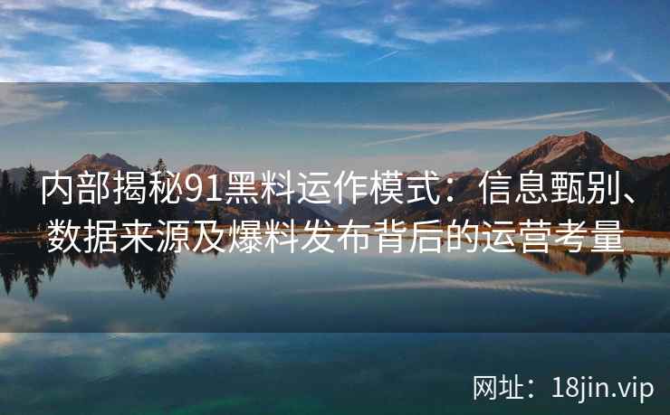内部揭秘91黑料运作模式：信息甄别、数据来源及爆料发布背后的运营考量