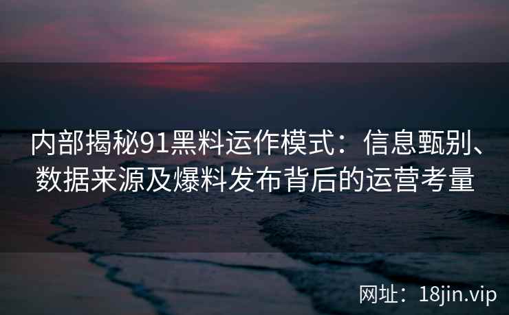 内部揭秘91黑料运作模式：信息甄别、数据来源及爆料发布背后的运营考量