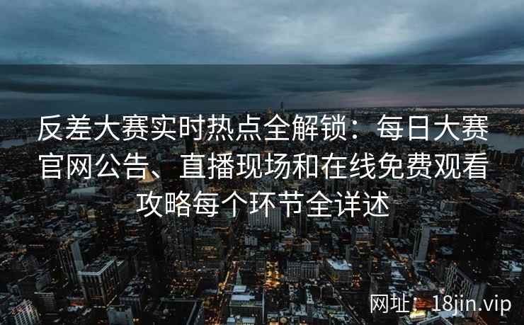 反差大赛实时热点全解锁：每日大赛官网公告、直播现场和在线免费观看攻略每个环节全详述