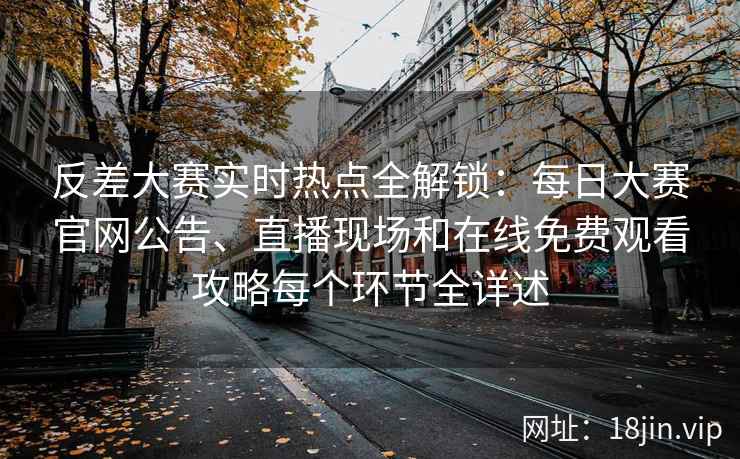 反差大赛实时热点全解锁：每日大赛官网公告、直播现场和在线免费观看攻略每个环节全详述