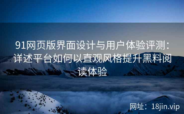 91网页版界面设计与用户体验评测：详述平台如何以直观风格提升黑料阅读体验