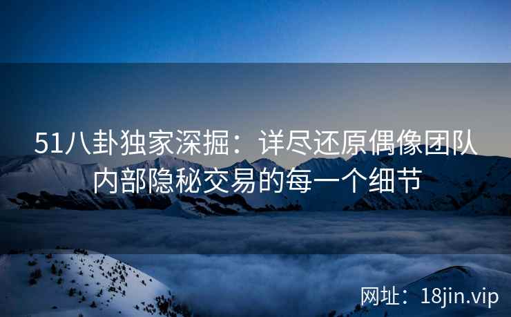 51八卦独家深掘：详尽还原偶像团队内部隐秘交易的每一个细节