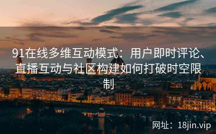 91在线多维互动模式：用户即时评论、直播互动与社区构建如何打破时空限制