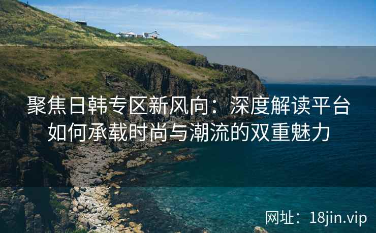 聚焦日韩专区新风向：深度解读平台如何承载时尚与潮流的双重魅力