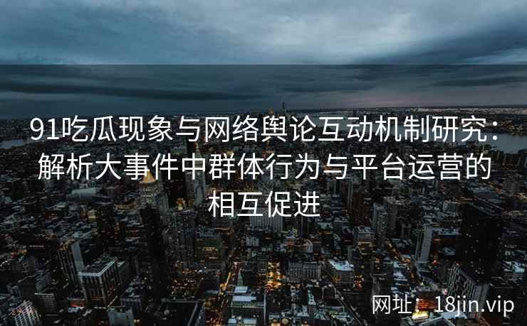 91吃瓜现象与网络舆论互动机制研究：解析大事件中群体行为与平台运营的相互促进
