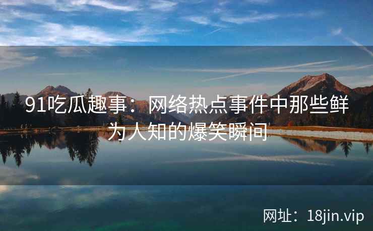 91吃瓜趣事：网络热点事件中那些鲜为人知的爆笑瞬间