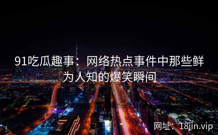 91吃瓜趣事：网络热点事件中那些鲜为人知的爆笑瞬间