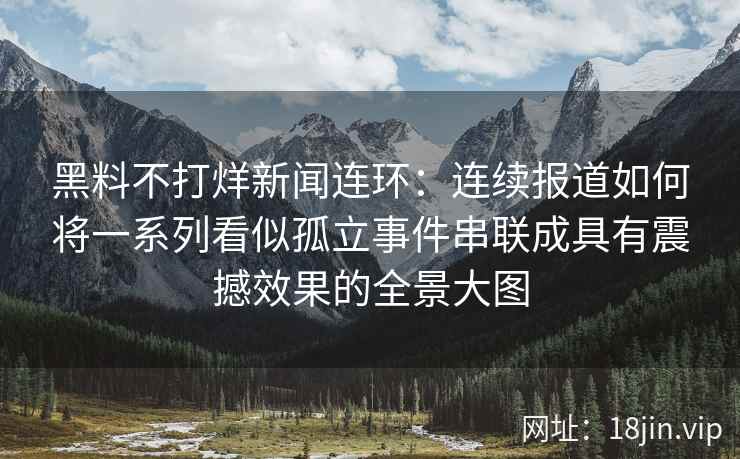 黑料不打烊新闻连环：连续报道如何将一系列看似孤立事件串联成具有震撼效果的全景大图
