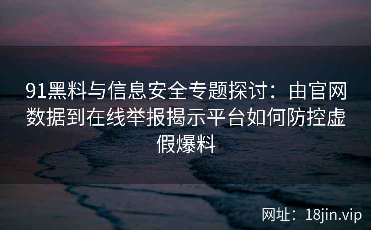 91黑料与信息安全专题探讨：由官网数据到在线举报揭示平台如何防控虚假爆料