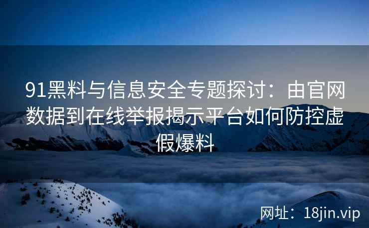 91黑料与信息安全专题探讨：由官网数据到在线举报揭示平台如何防控虚假爆料