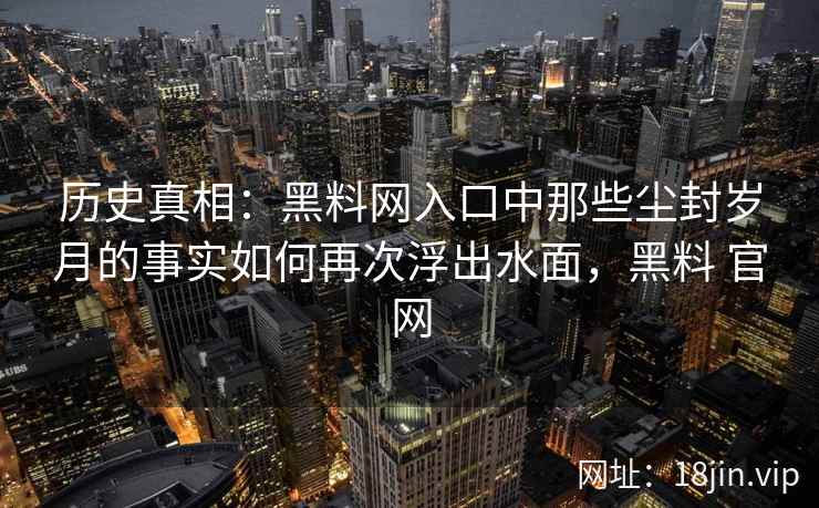 历史真相：黑料网入口中那些尘封岁月的事实如何再次浮出水面，黑料 官网