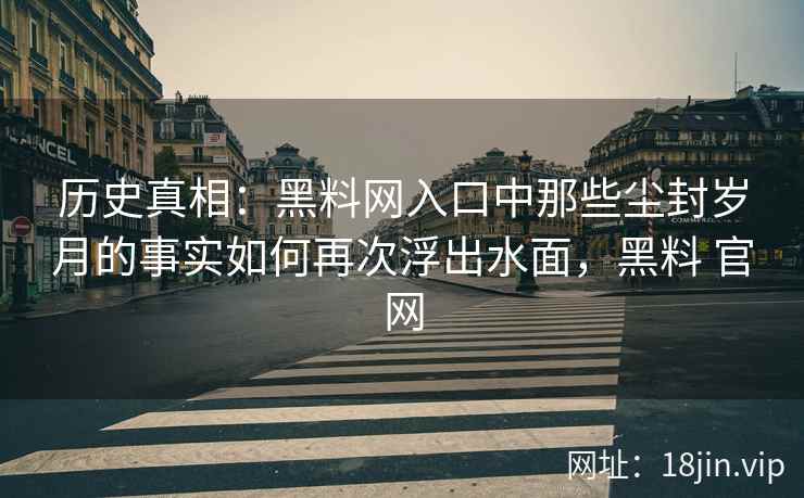 历史真相：黑料网入口中那些尘封岁月的事实如何再次浮出水面，黑料 官网
