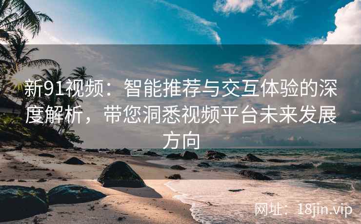 新91视频：智能推荐与交互体验的深度解析，带您洞悉视频平台未来发展方向