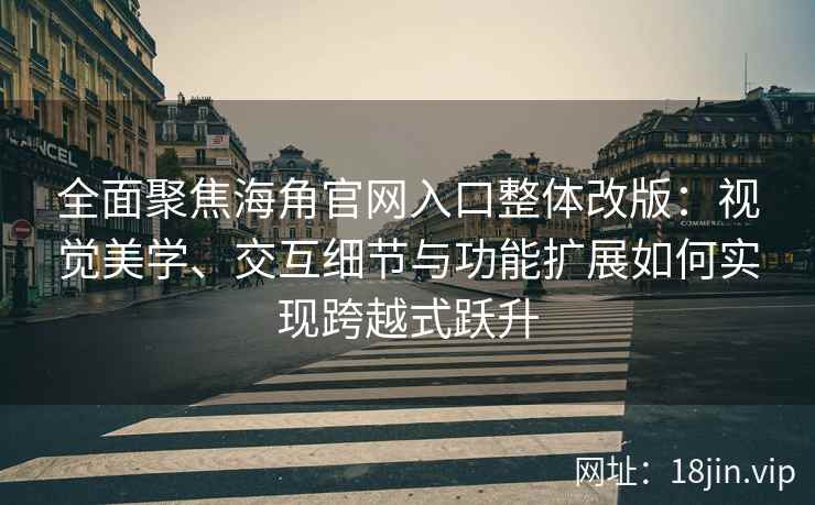 全面聚焦海角官网入口整体改版：视觉美学、交互细节与功能扩展如何实现跨越式跃升