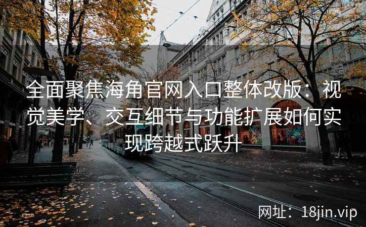 全面聚焦海角官网入口整体改版：视觉美学、交互细节与功能扩展如何实现跨越式跃升