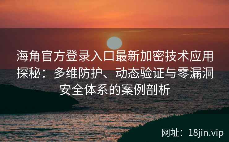 海角官方登录入口最新加密技术应用探秘：多维防护、动态验证与零漏洞安全体系的案例剖析